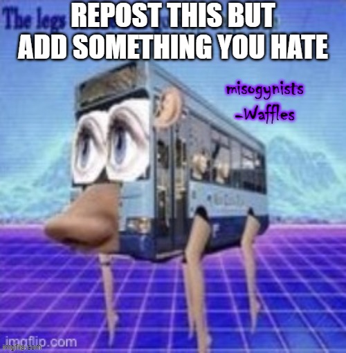 the legs on the bus go step step step | REPOST THIS BUT ADD SOMETHING YOU HATE; misogynists
-Waffles | image tagged in the legs on the bus go step step step | made w/ Imgflip meme maker