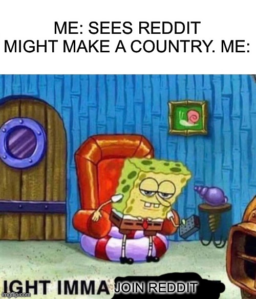 We need imgisland | ME: SEES REDDIT MIGHT MAKE A COUNTRY. ME:; JOIN REDDIT | image tagged in memes,spongebob ight imma head out | made w/ Imgflip meme maker