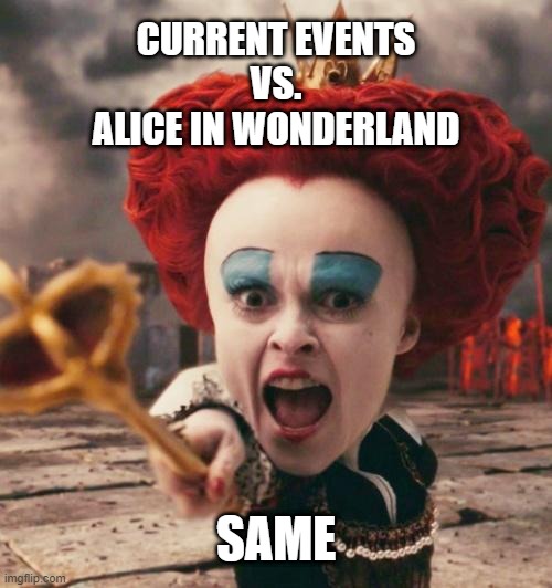 Current Events Vs. Alice In Wonderland | CURRENT EVENTS
VS.
ALICE IN WONDERLAND; SAME | image tagged in red queen | made w/ Imgflip meme maker