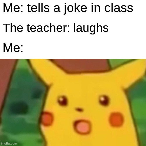 Surprised Pikachu Meme | Me: tells a joke in class; The teacher: laughs; Me: | image tagged in memes,surprised pikachu | made w/ Imgflip meme maker