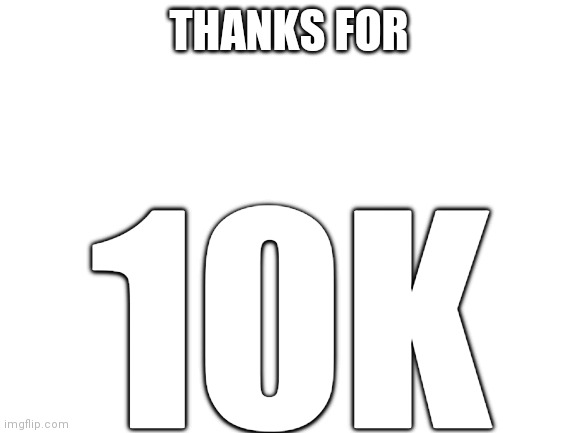 Thanks for 10k!!! | THANKS FOR; 10K | image tagged in blank white template | made w/ Imgflip meme maker