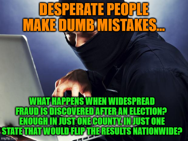 Ninja | DESPERATE PEOPLE MAKE DUMB MISTAKES... WHAT HAPPENS WHEN WIDESPREAD FRAUD IS DISCOVERED AFTER AN ELECTION?  ENOUGH IN JUST ONE COUNTY, IN JUST ONE STATE THAT WOULD FLIP THE RESULTS NATIONWIDE? | image tagged in ninja | made w/ Imgflip meme maker