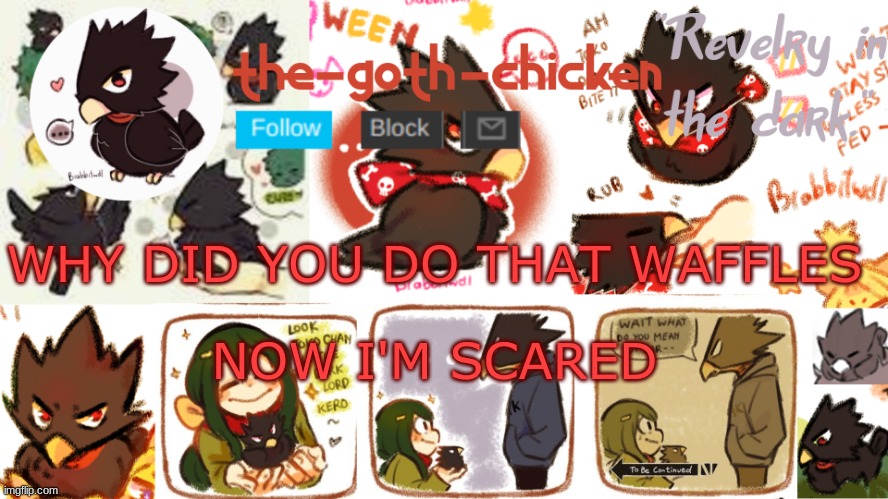 i can't calm down...... my heart beating fast.... | WHY DID YOU DO THAT WAFFLES; NOW I'M SCARED | image tagged in the-goth-chicken's announcement template 16 | made w/ Imgflip meme maker