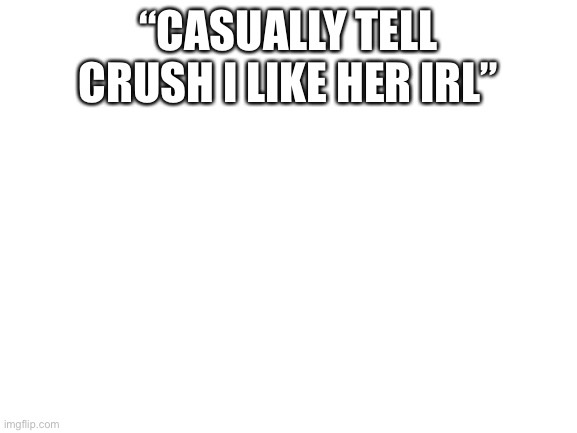 Blank White Template | “CASUALLY TELL CRUSH I LIKE HER IRL” | image tagged in blank white template | made w/ Imgflip meme maker