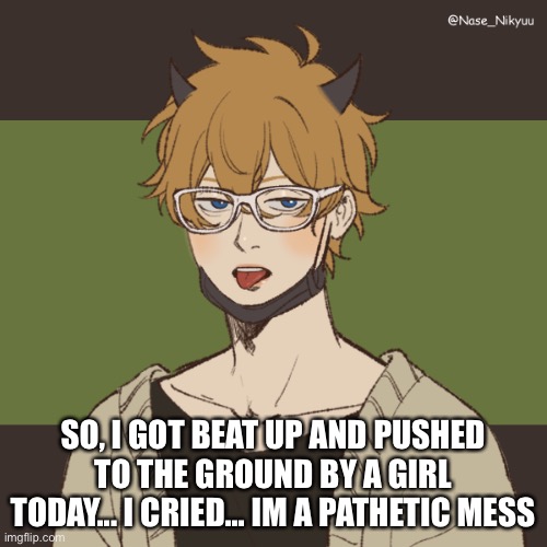 James’ picrew | SO, I GOT BEAT UP AND PUSHED TO THE GROUND BY A GIRL TODAY... I CRIED... IM A PATHETIC MESS | image tagged in james picrew | made w/ Imgflip meme maker