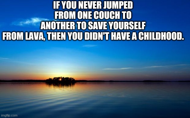 Inspirational Quote | IF YOU NEVER JUMPED FROM ONE COUCH TO ANOTHER TO SAVE YOURSELF FROM LAVA, THEN YOU DIDN'T HAVE A CHILDHOOD. | image tagged in inspirational quote | made w/ Imgflip meme maker