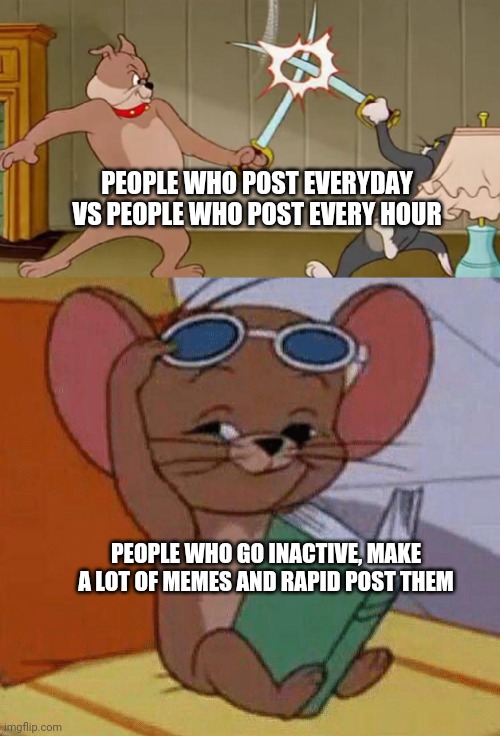Jerry is truly the biggest brain | PEOPLE WHO POST EVERYDAY VS PEOPLE WHO POST EVERY HOUR; PEOPLE WHO GO INACTIVE, MAKE A LOT OF MEMES AND RAPID POST THEM | image tagged in tom and jerry swordfight | made w/ Imgflip meme maker