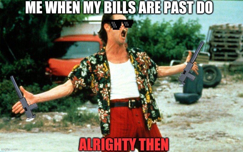 Alrighty Then | ME WHEN MY BILLS ARE PAST DO; ALRIGHTY THEN | image tagged in alrighty then | made w/ Imgflip meme maker