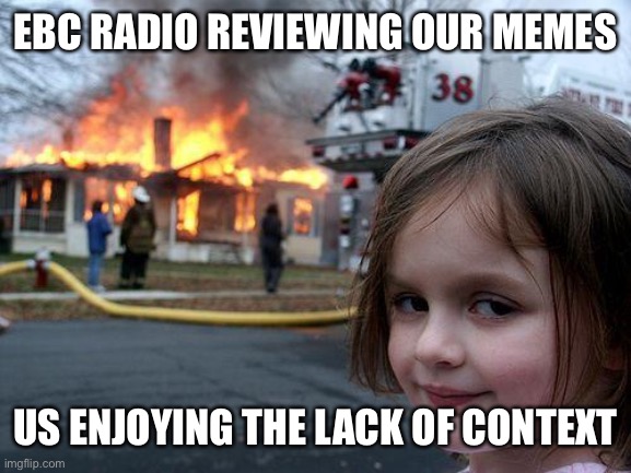 Disaster Girl | EBC RADIO REVIEWING OUR MEMES; US ENJOYING THE LACK OF CONTEXT | image tagged in memes,disaster girl | made w/ Imgflip meme maker