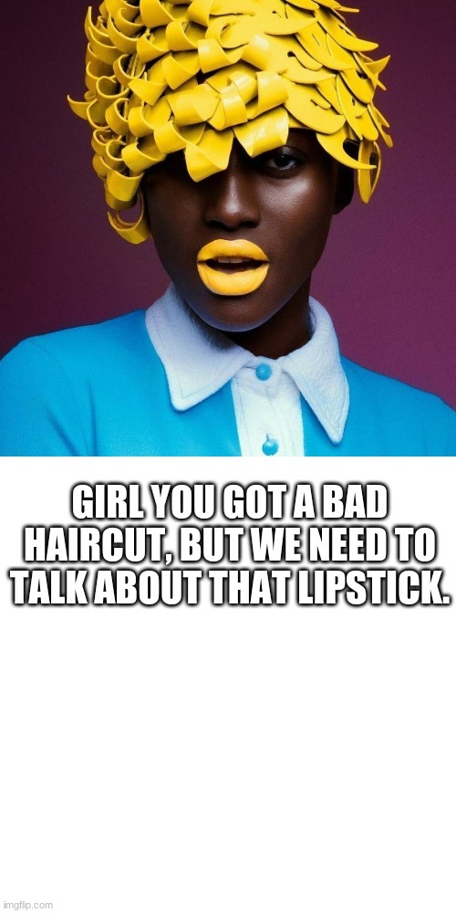 XD | GIRL YOU GOT A BAD HAIRCUT, BUT WE NEED TO TALK ABOUT THAT LIPSTICK. | made w/ Imgflip meme maker