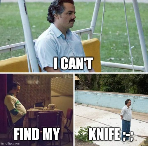Reeeeeeeeeeeeeeeeeeeeeeeee I keep losing it ;-; | I CAN'T; FIND MY; KNIFE ;-; | image tagged in memes,sad pablo escobar | made w/ Imgflip meme maker