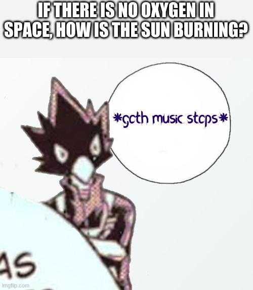 *goth music stops* | IF THERE IS NO OXYGEN IN SPACE, HOW IS THE SUN BURNING? | image tagged in goth music stops | made w/ Imgflip meme maker
