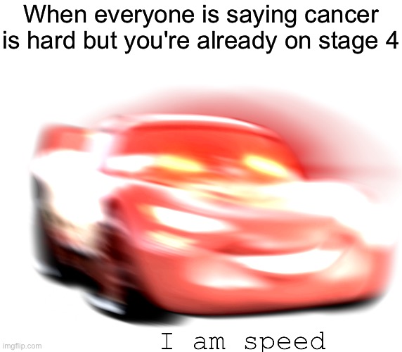 I Am Speed | When everyone is saying cancer is hard but you're already on stage 4 | image tagged in i am speed | made w/ Imgflip meme maker