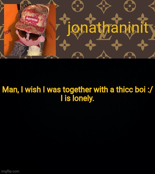 jonathaninit kirby drip | Man, I wish I was together with a thicc boi :/
I is lonely. | image tagged in jonathaninit kirby drip | made w/ Imgflip meme maker