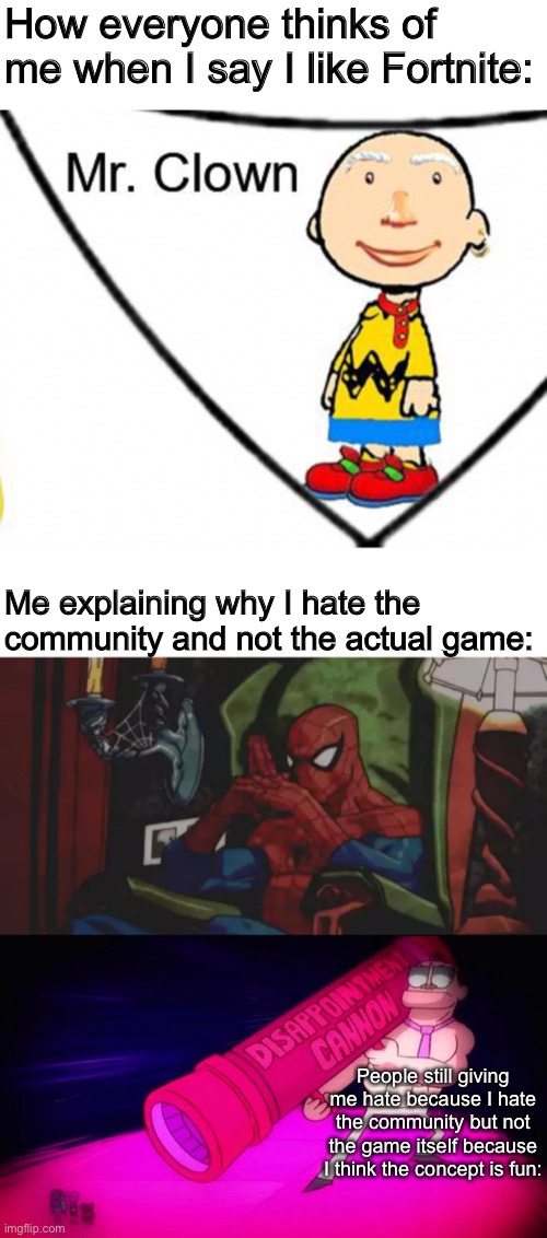 Your right, the community is toxic as hell and that’s why the game is bad | How everyone thinks of me when I say I like Fortnite:; Me explaining why I hate the community and not the actual game:; People still giving me hate because I hate the community but not the game itself because I think the concept is fun: | made w/ Imgflip meme maker
