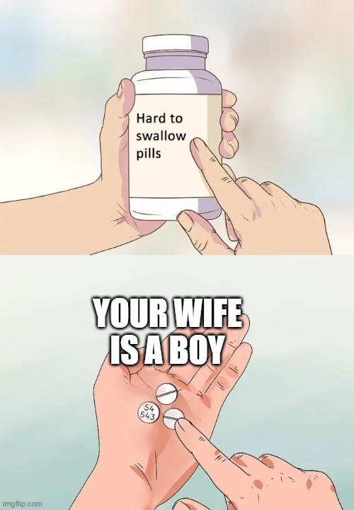 pills | YOUR WIFE IS A BOY | image tagged in memes,hard to swallow pills | made w/ Imgflip meme maker