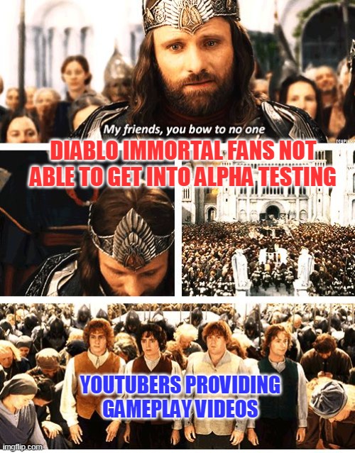 Diablo Immortal alpha testing 2!! Here we go!! | DIABLO IMMORTAL FANS NOT ABLE TO GET INTO ALPHA TESTING; YOUTUBERS PROVIDING
GAMEPLAY VIDEOS | image tagged in you bow to no one | made w/ Imgflip meme maker