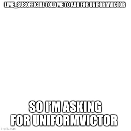Blank Transparent Square | LIME_SUSOFFICIAL TOLD ME TO ASK FOR UNIFORMVICTOR; SO I’M ASKING FOR UNIFORMVICTOR | image tagged in memes,blank transparent square | made w/ Imgflip meme maker