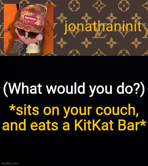 What would you do #1 | (What would you do?); *sits on your couch, and eats a KitKat Bar* | image tagged in jonathaninit kirby drip,what would you do | made w/ Imgflip meme maker