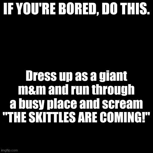 XD | Dress up as a giant m&m and run through a busy place and scream "THE SKITTLES ARE COMING!" | made w/ Imgflip meme maker