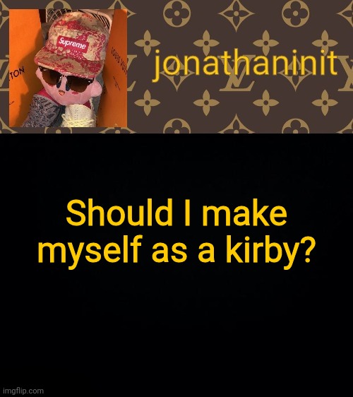 jonathaninit kirby drip | Should I make myself as a kirby? | image tagged in jonathaninit kirby drip | made w/ Imgflip meme maker