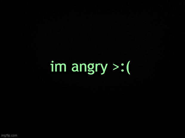 Black background | im angry >:( | image tagged in black background | made w/ Imgflip meme maker