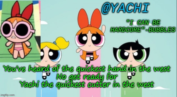 Yachi's powerpuff girls temp | You've heard of the quickest hand in the west
No get ready for
Yachi the quickest cutter in the west | image tagged in yachi's powerpuff girls temp | made w/ Imgflip meme maker