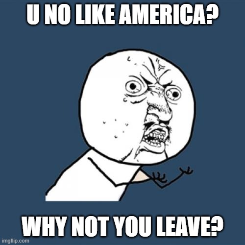 Y U No | U NO LIKE AMERICA? WHY NOT YOU LEAVE? | image tagged in memes,y u no | made w/ Imgflip meme maker