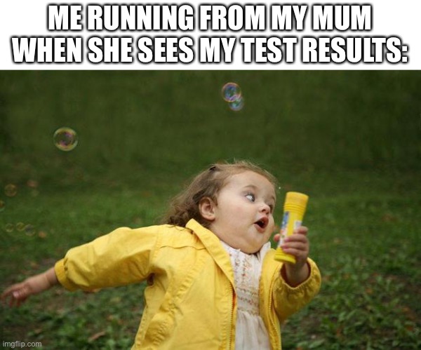 Boi | ME RUNNING FROM MY MUM WHEN SHE SEES MY TEST RESULTS: | image tagged in girl running | made w/ Imgflip meme maker