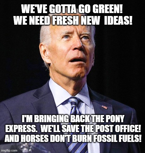 Fresh New Ideas from Joe Biden | WE'VE GOTTA GO GREEN!  WE NEED FRESH NEW  IDEAS! I'M BRINGING BACK THE PONY EXPRESS.  WE'LL SAVE THE POST OFFICE! AND HORSES DON'T BURN FOSSIL FUELS! | image tagged in joe biden,post office,fossil fuels,green new deal,horses,pony express | made w/ Imgflip meme maker