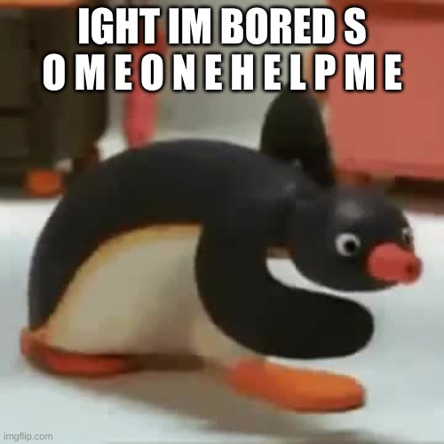 Pingu walking | IGHT IM BORED S O M E O N E H E L P M E | image tagged in pingu walking | made w/ Imgflip meme maker