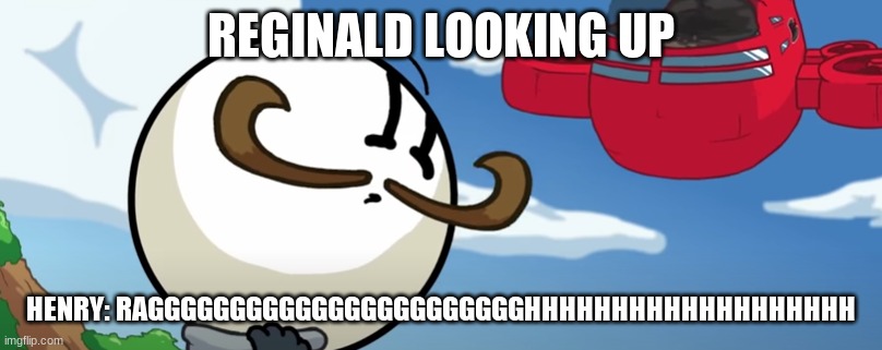 Oh no | REGINALD LOOKING UP; HENRY: RAGGGGGGGGGGGGGGGGGGGGGGGHHHHHHHHHHHHHHHHHHH | image tagged in 0_0 | made w/ Imgflip meme maker