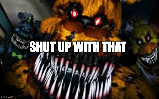 NIGHTMARE FREDBEAR | SHUT UP WITH THAT | image tagged in nightmare fredbear | made w/ Imgflip meme maker