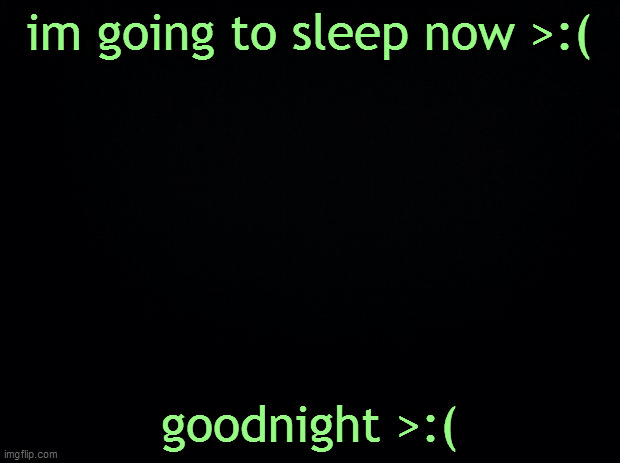 Black background | im going to sleep now >:(; goodnight >:( | image tagged in black background | made w/ Imgflip meme maker