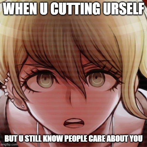 me rn go brrr: | WHEN U CUTTING URSELF; BUT U STILL KNOW PEOPLE CARE ABOUT YOU | made w/ Imgflip meme maker