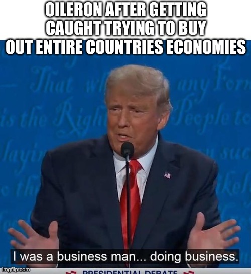 I Was a Business Man Doing Business | OILERON AFTER GETTING CAUGHT TRYING TO BUY OUT ENTIRE COUNTRIES ECONOMIES | image tagged in i was a business man doing business | made w/ Imgflip meme maker