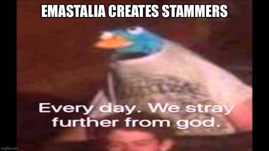Every day. We stray further from God.  | EMASTALIA CREATES STAMMERS | image tagged in every day we stray further from god | made w/ Imgflip meme maker