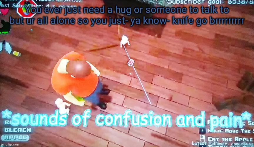 Me like all the time | You ever just need a hug or someone to talk to but ur all alone so you just- ya know- knife go brrrrrrrrr | image tagged in sounds of confusion and pain | made w/ Imgflip meme maker