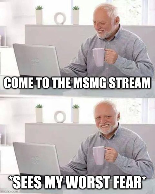 MAN I CAME HERE TO DISTRACT MYSELF FROM BEING REMINDED THAT I EXISTED | COME TO THE MSMG STREAM; *SEES MY WORST FEAR* | image tagged in memes,hide the pain harold | made w/ Imgflip meme maker