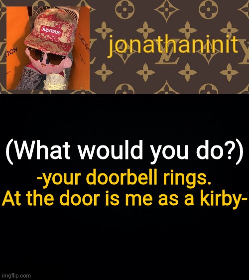 What would you do? #2 | (What would you do?); -your doorbell rings. At the door is me as a kirby- | image tagged in jonathaninit kirby drip,what would you do | made w/ Imgflip meme maker