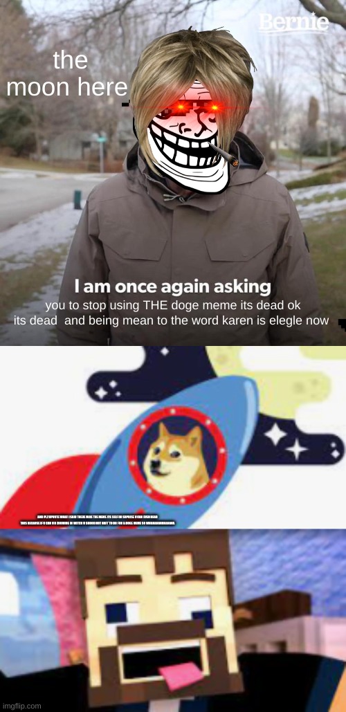 the moon here; you to stop using THE doge meme its dead ok its dead  and being mean to the word karen is elegle now; AND PLZ UPVOTE WHAT I SAID THERE WAS THE MEME ITS SELF IM SUPRISE U CAN EVEN READ THIS BECAUSE IF U CAN U R ZOOMING IN WITCH U SHOOD NOT HAFT TO DO FOR A DOGE MEME SO WHAHAHAHAHAHAHA | image tagged in memes,bernie i am once again asking for your support | made w/ Imgflip meme maker