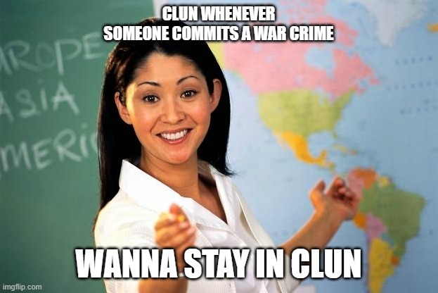 Unhelpful Highschool Teacher | CLUN WHENEVER SOMEONE COMMITS A WAR CRIME; WANNA STAY IN CLUN | image tagged in unhelpful highschool teacher | made w/ Imgflip meme maker