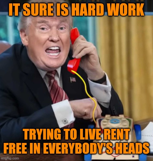 I'm the president | IT SURE IS HARD WORK TRYING TO LIVE RENT FREE IN EVERYBODY'S HEADS | image tagged in i'm the president | made w/ Imgflip meme maker