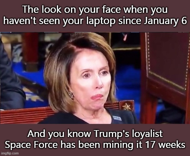 Pelosi teeth | The look on your face when you haven't seen your laptop since January 6; And you know Trump's loyalist Space Force has been mining it 17 weeks | image tagged in pelosi teeth | made w/ Imgflip meme maker