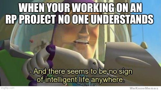 Buzz lightyear no intelligent life | WHEN YOUR WORKING ON AN RP PROJECT NO ONE UNDERSTANDS | image tagged in buzz lightyear no intelligent life | made w/ Imgflip meme maker