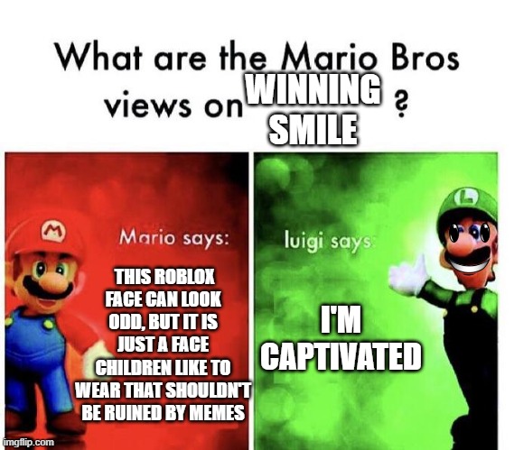 Mario Bros Views | WINNING SMILE; THIS ROBLOX FACE CAN LOOK ODD, BUT IT IS JUST A FACE CHILDREN LIKE TO WEAR THAT SHOULDN'T BE RUINED BY MEMES; I'M CAPTIVATED | image tagged in mario bros views | made w/ Imgflip meme maker