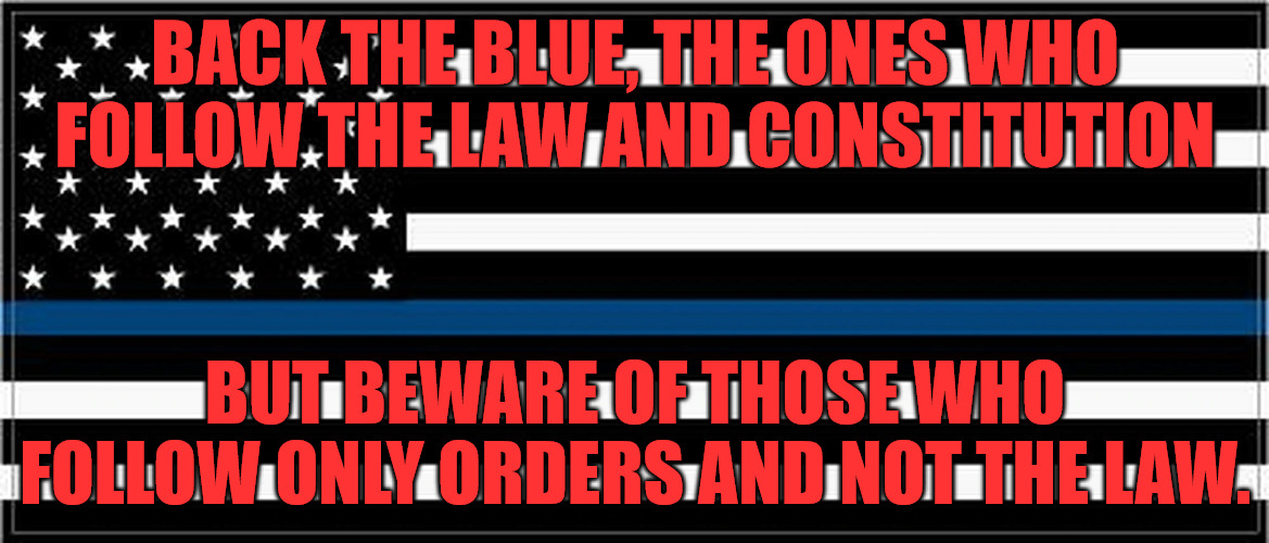 Bacl the Blue Carefully | BACK THE BLUE, THE ONES WHO FOLLOW THE LAW AND CONSTITUTION; BUT BEWARE OF THOSE WHO FOLLOW ONLY ORDERS AND NOT THE LAW. | image tagged in back the blue | made w/ Imgflip meme maker