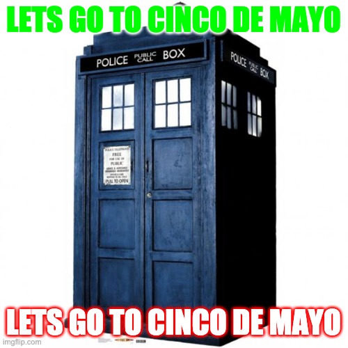 Tardis | LETS GO TO CINCO DE MAYO LETS GO TO CINCO DE MAYO | image tagged in tardis | made w/ Imgflip meme maker