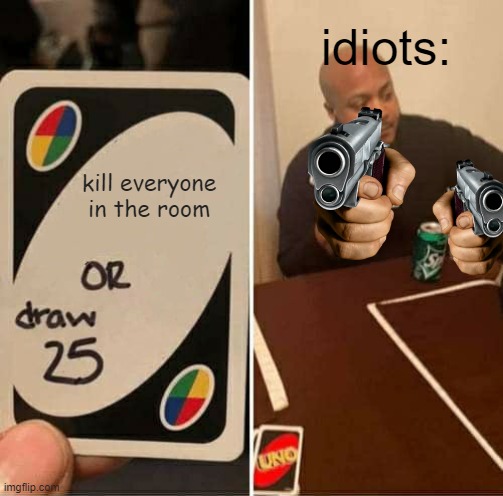 UNO Draw 25 Cards Meme | idiots:; kill everyone in the room | image tagged in memes,uno draw 25 cards | made w/ Imgflip meme maker