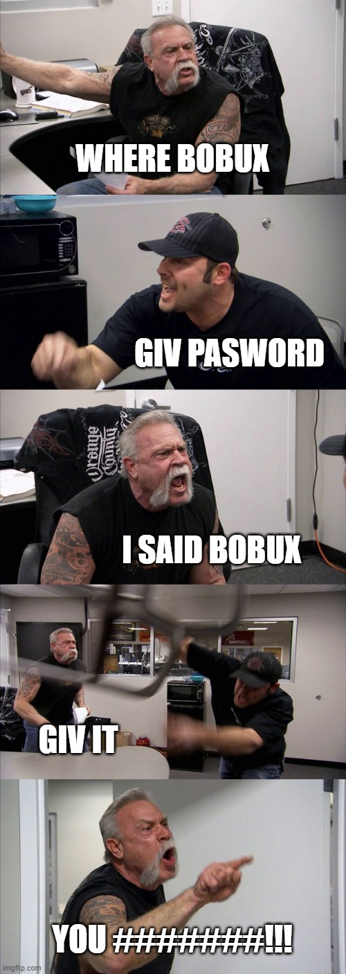 Scammers on roblox | WHERE BOBUX; GIV PASWORD; I SAID BOBUX; GIV IT; YOU #######!!! | image tagged in memes,american chopper argument | made w/ Imgflip meme maker